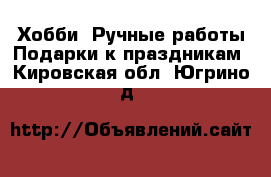 Хобби. Ручные работы Подарки к праздникам. Кировская обл.,Югрино д.